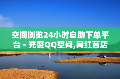 空间浏览24小时自助下单平台 - 充赞QQ空间,网红商店24小时自助购买 - 快手ks业务