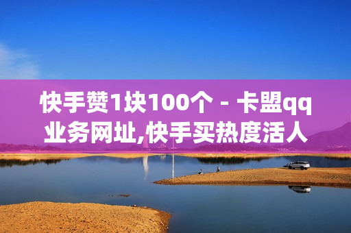 快手赞1块100个 - 卡盟qq业务网址,快手买热度活人0.01元100小白 - 抖音上热门网站免费