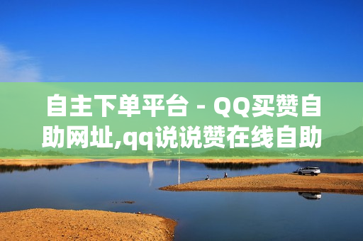 自主下单平台 - QQ买赞自助网址,qq说说赞在线自助下单网站便宜 - 抖音点赞24自助服务