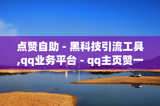 点赞自助 - 黑科技引流工具,qq业务平台 - qq主页赞一元五万