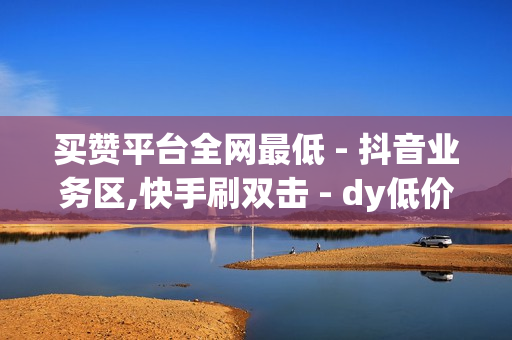 买赞平台全网最低 - 抖音业务区,快手刷双击 - dy低价下单平台