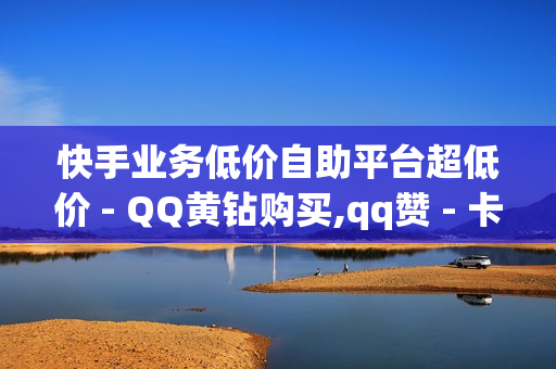 快手业务低价自助平台超低价 - QQ黄钻购买,qq赞 - 卡盟在线自助下单