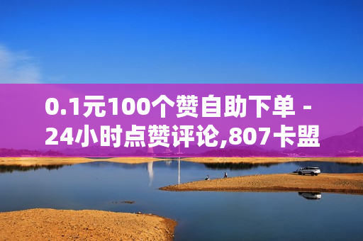 0.1元100个赞自助下单 - 24小时点赞评论,807卡盟网 - 如何快速涨够1000个精准粉丝