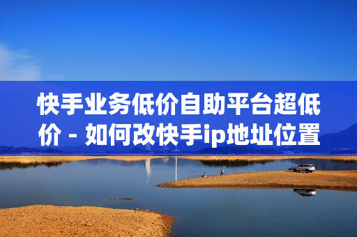 快手业务低价自助平台超低价 - 如何改快手ip地址位置,qq业务平台 - 0.1元开通黄钻网站