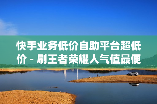 快手业务低价自助平台超低价 - 刷王者荣耀人气值最便宜,qq业务网站免费 - 在线下单自助