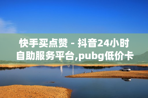 快手买点赞 - 抖音24小时自助服务平台,pubg低价卡网 - 穿越火线自助下单网站