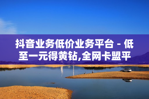 抖音业务低价业务平台 - 低至一元得黄钻,全网卡盟平台 - 0.3元一万赞