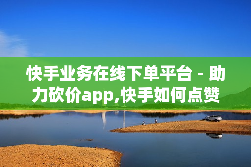 快手业务在线下单平台 - 助力砍价app,快手如何点赞1元100个视频 - 24小时小熊快手平台点赞