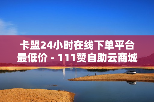 卡盟24小时在线下单平台最低价 - 111赞自助云商城,二十四小时抖音点赞自助平台 - 抖音下单24小时