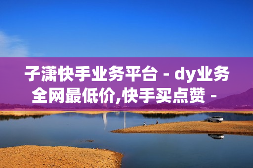 子潇快手业务平台 - dy业务全网最低价,快手买点赞 - 快手业务平台全网最低价