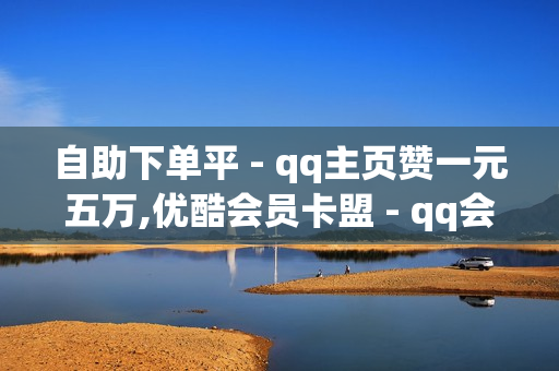 自助下单平 - qq主页赞一元五万,优酷会员卡盟 - qq会员便宜充值网站