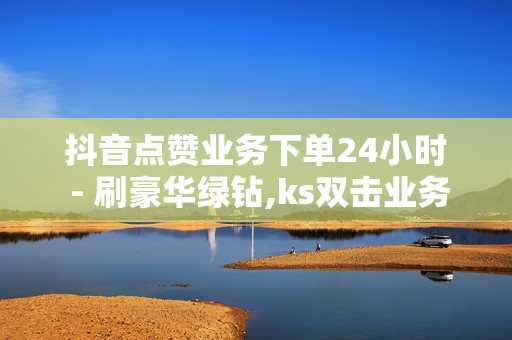 抖音点赞业务下单24小时 - 刷豪华绿钻,ks双击业务便宜 - 抖音在线刷播放