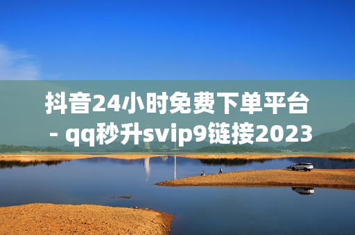 抖音24小时免费下单平台 - qq秒升svip9链接2023,抖音上热门充值 - 网课24小时自助下单网站