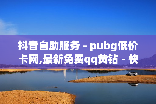 抖音自助服务 - pubg低价卡网,最新免费qq黄钻 - 快手打call业务