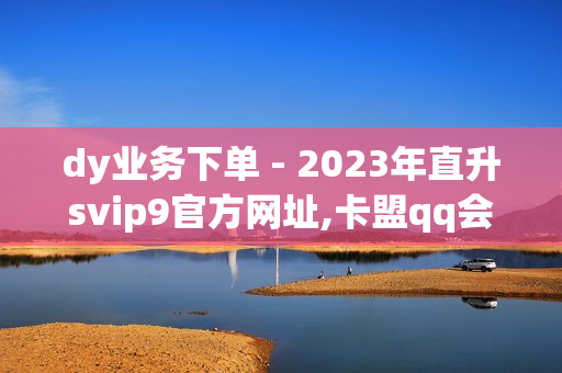 dy业务下单 - 2023年直升svip9官方网址,卡盟qq会员 终身 - 云商城自助下单最便宜平台