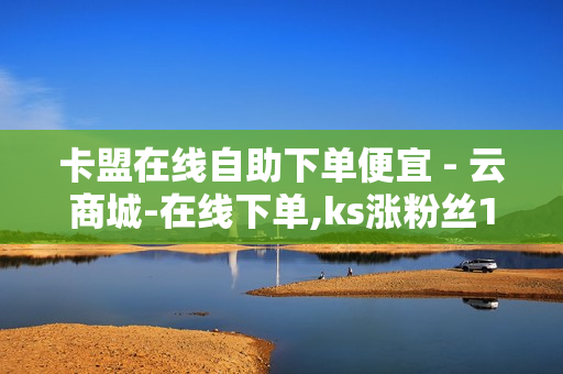 卡盟在线自助下单便宜 - 云商城-在线下单,ks涨粉丝1元1000个活粉 - 网红商店24小时自助购买