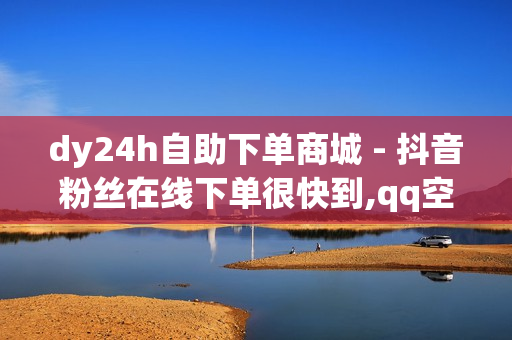 dy24h自助下单商城 - 抖音粉丝在线下单很快到,qq空间刷访客0.1元一万 - ks刷播放1000个