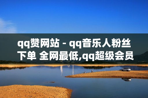 qq赞网站 - qq音乐人粉丝 下单 全网最低,qq超级会员便宜网站 - 抖音点赞在线充值