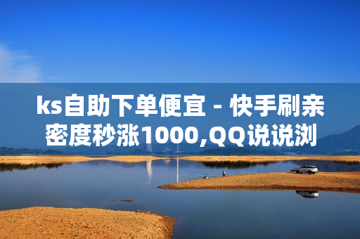 ks自助下单便宜 - 快手刷亲密度秒涨1000,QQ说说浏览免费领取网址 - 抖音平台自助