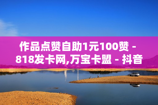 作品点赞自助1元100赞 - 818发卡网,万宝卡盟 - 抖音快手交易平台