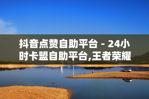 抖音点赞自助平台 - 24小时卡盟自助平台,王者荣耀点券卡盟 - 颜夕卡盟