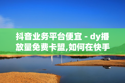 抖音业务平台便宜 - dy播放量免费卡盟,如何在快手拥有1w粉丝 - QQ免费领3天svip