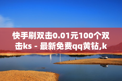 快手刷双击0.01元100个双击ks - 最新免费qq黄钻,ks1元100个赞网站ks - 刷钻卡盟排行榜第一名网