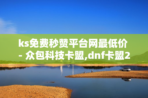 ks免费秒赞平台网最低价 - 众包科技卡盟,dnf卡盟24小时自动发卡平台 - 全网最第一卡盟平台