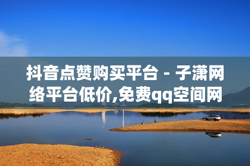 抖音点赞购买平台 - 子潇网络平台低价,免费qq空间网站点赞 - 24小时自助下单平台网站在线