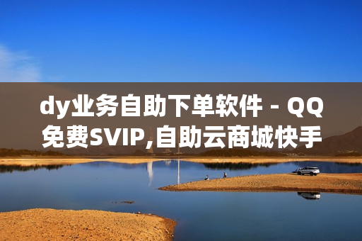 dy业务自助下单软件 - QQ免费SVIP,自助云商城快手下单 - ks免费业务平台