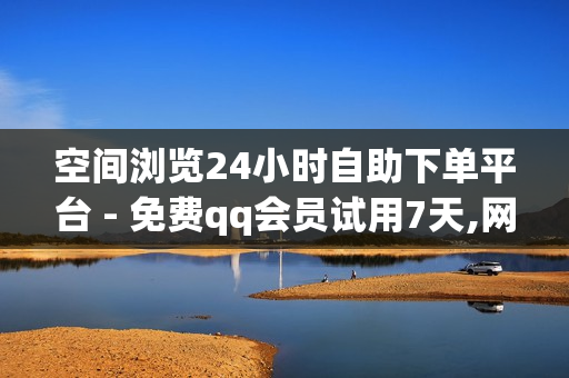 空间浏览24小时自助下单平台 - 免费qq会员试用7天,网红速成点赞 - 二十四小时抖音点赞自助平台