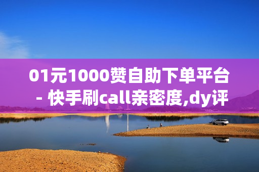 01元1000赞自助下单平台 - 快手刷call亲密度,dy评论下单 - 24h在线下单