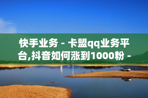 快手业务 - 卡盟qq业务平台,抖音如何涨到1000粉 - 快手点赞1元100个赞