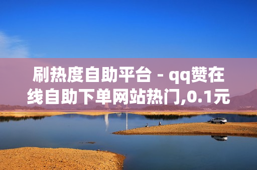 刷热度自助平台 - qq赞在线自助下单网站热门,0.1元100个赞自助下单 - qq空间网站说说赞自助下单