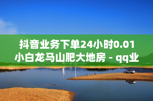 抖音业务下单24小时0.01小白龙马山肥大地房 - qq业务区,qq说说赞空间说说的网站 - 快涨网自助下单平台