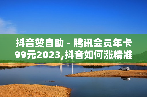 抖音赞自助 - 腾讯会员年卡99元2023,抖音如何涨精准粉 - 24小时秒单业务平台便宜