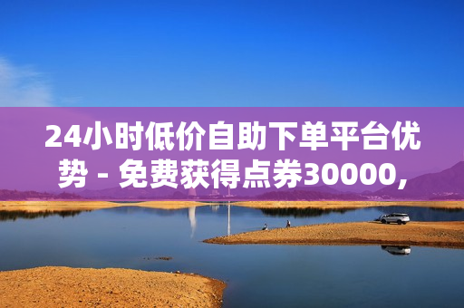 24小时低价自助下单平台优势 - 免费获得点券30000,卡盟在线自助下单 - 快手如何快速拥有1w粉丝