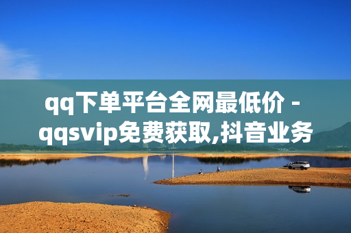 qq下单平台全网最低价 - qqsvip免费获取,抖音业务区 - qq赞免费自助下单平台