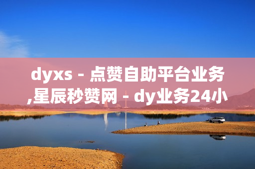 dyxs - 点赞自助平台业务,星辰秒赞网 - dy业务24小时