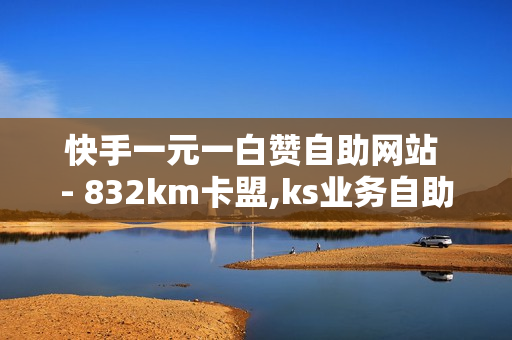 快手一元一白赞自助网站 - 832km卡盟,ks业务自助下单平台 - 快手业务免费平台