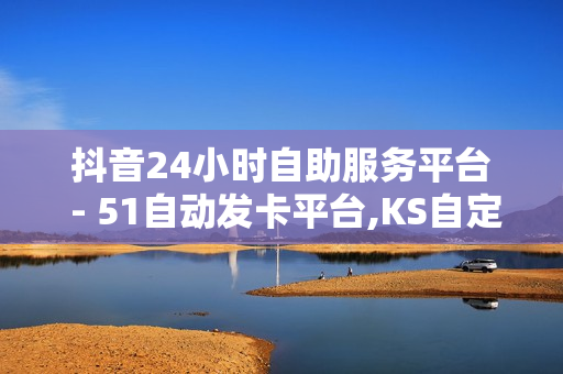 抖音24小时自助服务平台 - 51自动发卡平台,KS自定义评论网站 - ks刷播放1000个