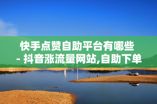 快手点赞自助平台有哪些 - 抖音涨流量网站,自助下单商城最低价 - 时光云秒赞