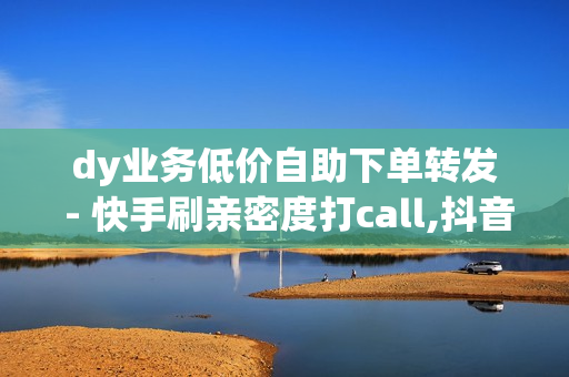 dy业务低价自助下单转发 - 快手刷亲密度打call,抖音粉丝24小时在线 - 快手卖赞