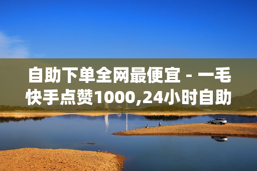 自助下单全网最便宜 - 一毛快手点赞1000,24小时自助下单商城app - time23.cnqq领赞