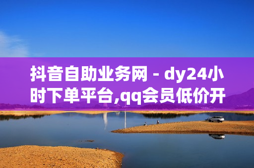 抖音自助业务网 - dy24小时下单平台,qq会员低价开通网站 - 点赞24小时下单微信支付