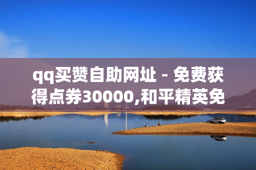 qq买赞自助网址 - 免费获得点券30000,和平精英免费开科技软件 - 1元开通3天黄钻