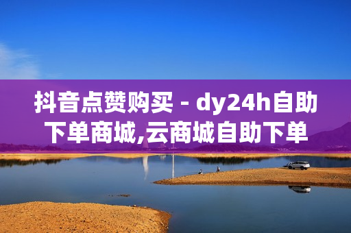 抖音点赞购买 - dy24h自助下单商城,云商城自助下单最便宜平台 - 穿越火线cdk卡盟平台