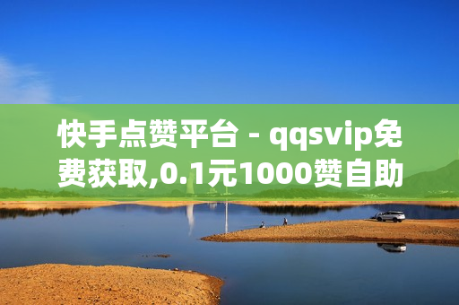 快手点赞平台 - qqsvip免费获取,0.1元1000赞自助下单平台 - 快手刷亲密度秒涨1000