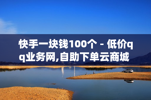 快手一块钱100个 - 低价qq业务网,自助下单云商城 - 空间赞业务平台