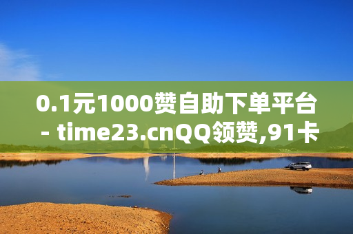 0.1元1000赞自助下单平台 - time23.cnQQ领赞,91卡盟卡盟在线自助下单 - 抖音点赞24小时服务